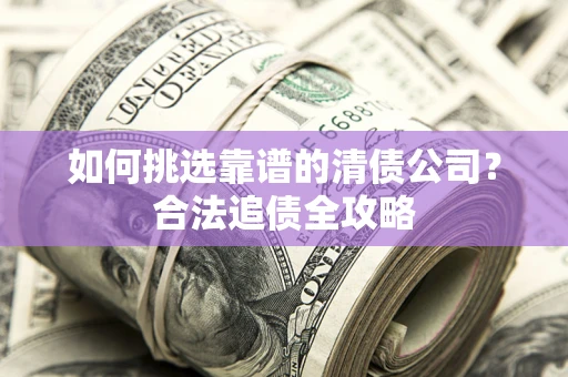 武汉如何挑选靠谱的清债公司?合法追债全攻略 武汉如何挑选靠谱的清债公司?合法追债全攻略