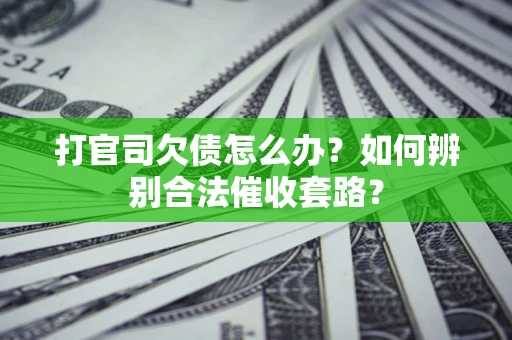 武汉打官司欠债怎么办？如何辨别合法催收套路？