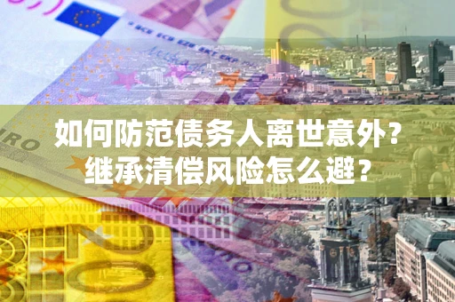 武汉如何防范债务人离世意外？继承清偿风险怎么避？