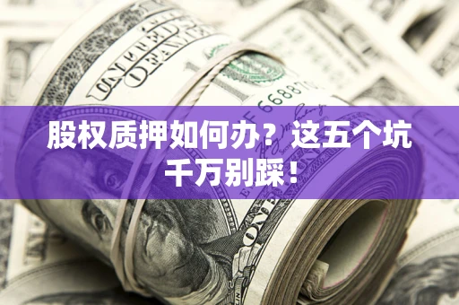 武汉股权质押如何办？这五个坑千万别踩！