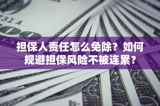 武汉担保人责任怎么免除？如何规避担保风险不被连累？