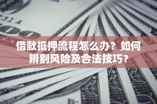 武汉借款抵押流程怎么办？如何辨别风险及合法技巧？