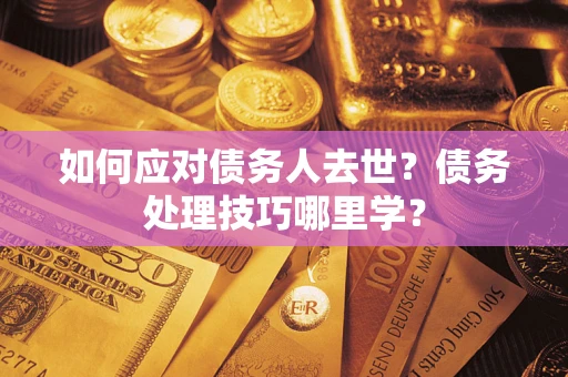 武汉如何应对债务人去世？债务处理技巧哪里学？