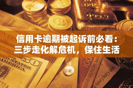 武汉信用卡逾期被起诉前必看：三步走化解危机，保住生活尊严