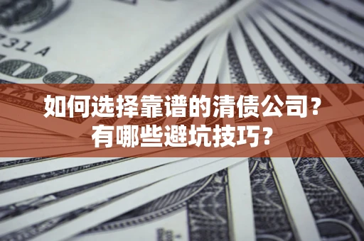 武汉如何选择靠谱的清债公司？有哪些避坑技巧？