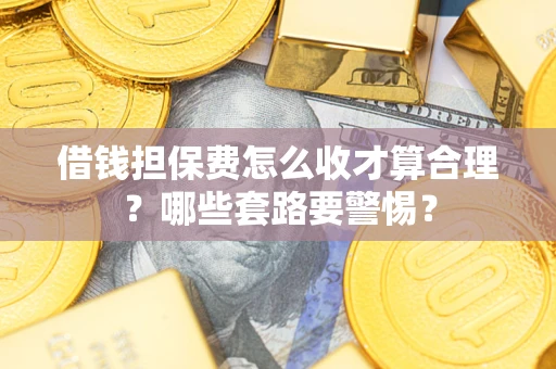 武汉借钱担保费怎么收才算合理？哪些套路要警惕？
