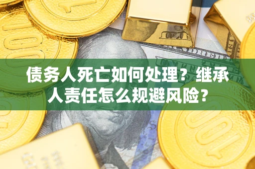 武汉债务人死亡如何处理?继承人责任怎么规避风险? 武汉债务人死亡如何处理?继承人责任怎么规避风险?