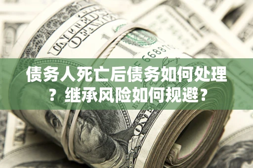 武汉债务人死亡后债务如何处理？继承风险如何规避？