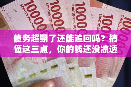 武汉债务超期了还能追回吗？搞懂这三点，你的钱还没凉透