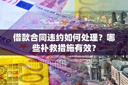 武汉借款合同违约如何处理？哪些补救措施有效？