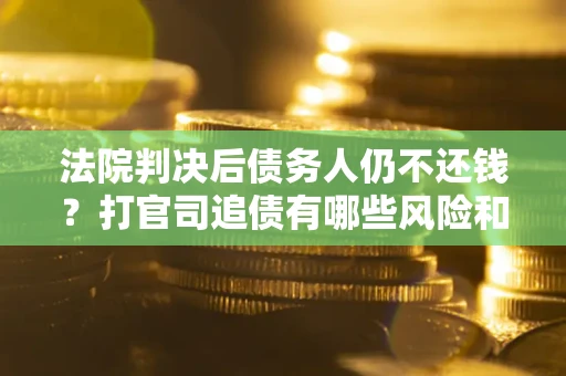 武汉法院判决后债务人仍不还钱？打官司追债有哪些风险和技巧？