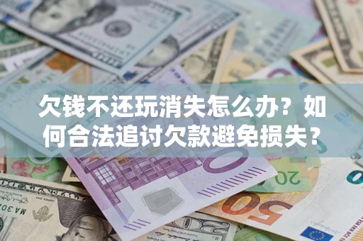 武汉欠钱不还玩消失怎么办?如何合法追讨欠款避免损失? 武汉欠钱不还玩消失怎么办?如何合法追讨欠款避免损失?