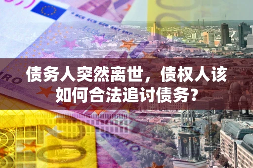 武汉债务人突然离世，债权人该如何合法追讨债务？