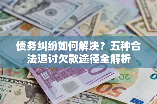 武汉债务纠纷如何解决？五种合法追讨欠款途径全解析
