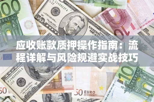 武汉应收账款质押操作指南:流程详解与风险规避实战技巧 武汉应收账款质押操作指南:流程详解与风险规避实战技巧