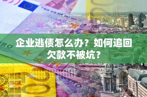 武汉企业逃债怎么办？如何追回欠款不被坑？