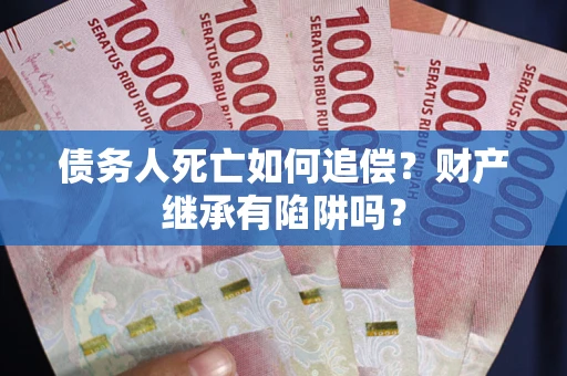 武汉债务人死亡如何追偿？财产继承有陷阱吗？