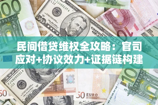 武汉民间借贷维权全攻略：官司应对+协议效力+证据链构建指南