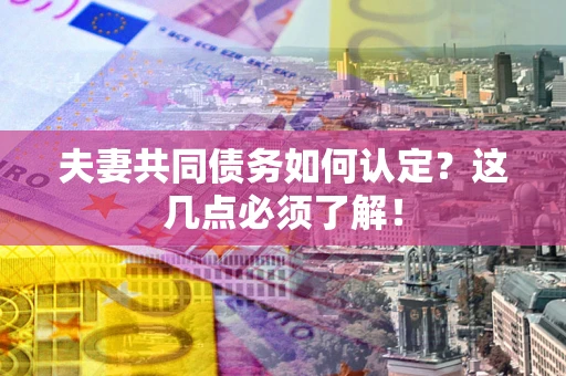 武汉夫妻共同债务如何认定？这几点必须了解！