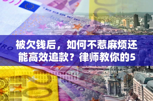 武汉被欠钱后，如何不惹麻烦还能高效追款？律师教你的5步合法讨债法