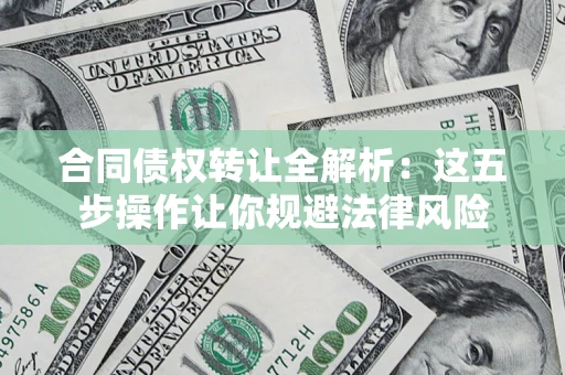 武汉合同债权转让全解析：这五步操作让你规避法律风险
