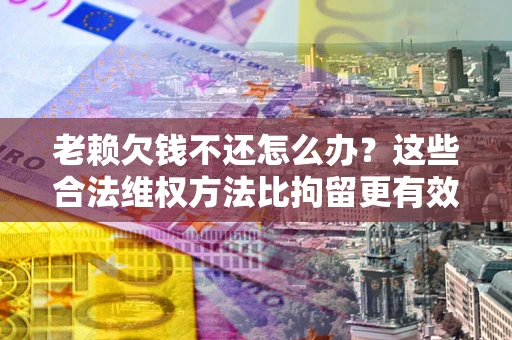 武汉老赖欠钱不还怎么办？这些合法维权方法比拘留更有效