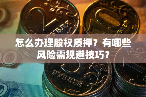 武汉怎么办理股权质押？有哪些风险需规避技巧？