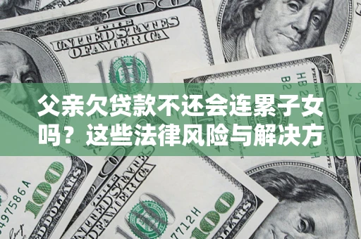 武汉父亲欠贷款不还会连累子女吗？这些法律风险与解决方法要早知道！