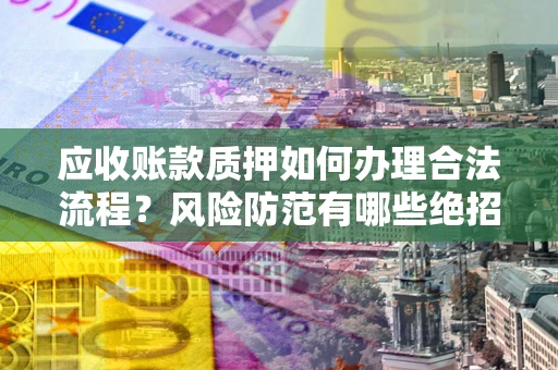 武汉应收账款质押如何办理合法流程？风险防范有哪些绝招？