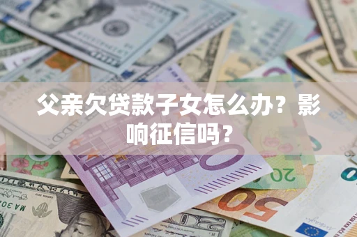 武汉父亲欠贷款子女怎么办？影响征信吗？