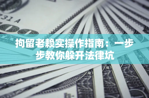 武汉拘留老赖实操作指南：一步步教你躲开法律坑