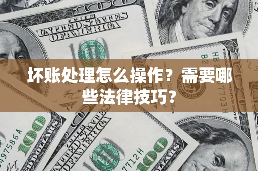 武汉坏账处理怎么操作？需要哪些法律技巧？
