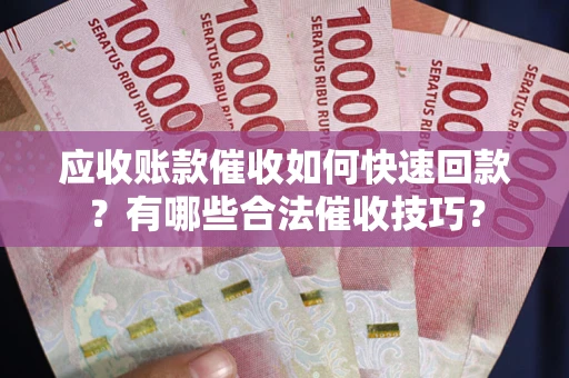 武汉应收账款催收如何快速回款？有哪些合法催收技巧？