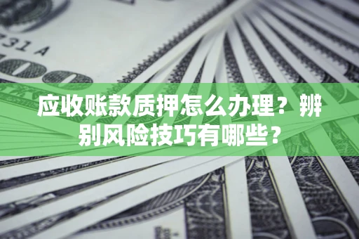 武汉应收账款质押怎么办理？辨别风险技巧有哪些？
