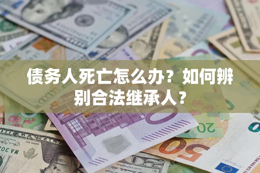 武汉债务人死亡怎么办？如何辨别合法继承人？