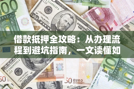 武汉借款抵押全攻略：从办理流程到避坑指南，一文读懂如何安全融资