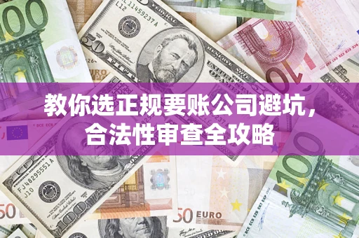 武汉教你选正规要账公司避坑，合法性审查全攻略