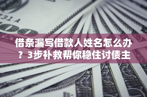 武汉借条漏写借款人姓名怎么办？3步补救帮你稳住讨债主动权