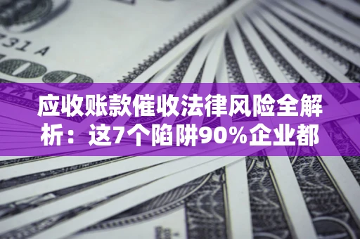 武汉应收账款催收法律风险全解析：这7个陷阱90%企业都踩过（含合规应对指南）
