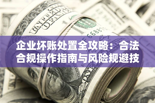 武汉企业坏账处置全攻略：合法合规操作指南与风险规避技巧解析