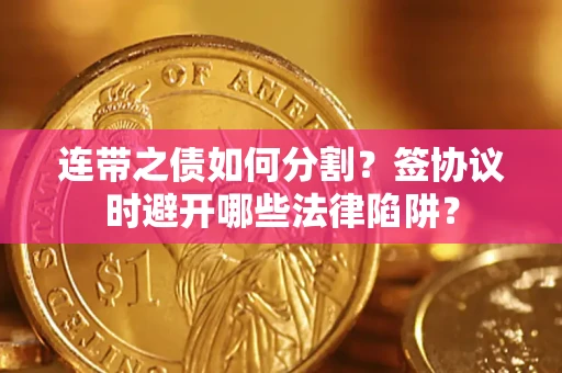 武汉连带之债如何分割？签协议时避开哪些法律陷阱？