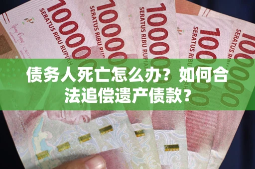 武汉债务人死亡怎么办？如何合法追偿遗产债款？