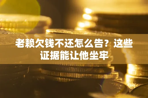 武汉老赖欠钱不还怎么告？这些证据能让他坐牢