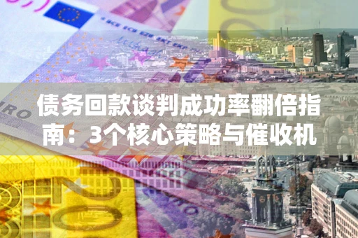 武汉债务回款谈判成功率翻倍指南：3个核心策略与催收机构避坑法则