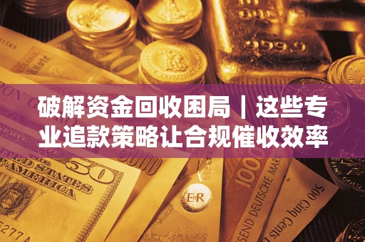 武汉破解资金回收困局｜这些专业追款策略让合规催收效率翻倍