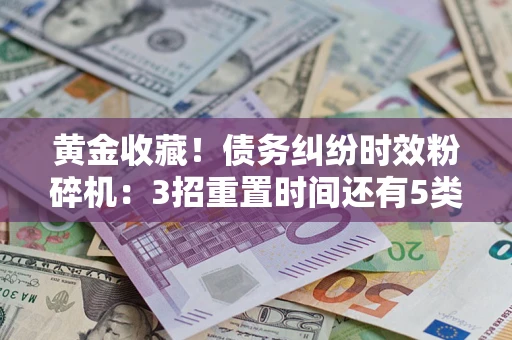 武汉黄金收藏！债务纠纷时效粉碎机：3招重置时间还有5类不设年限的特殊债务
