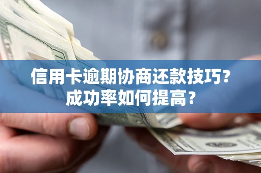 武汉信用卡逾期协商还款技巧？成功率如何提高？