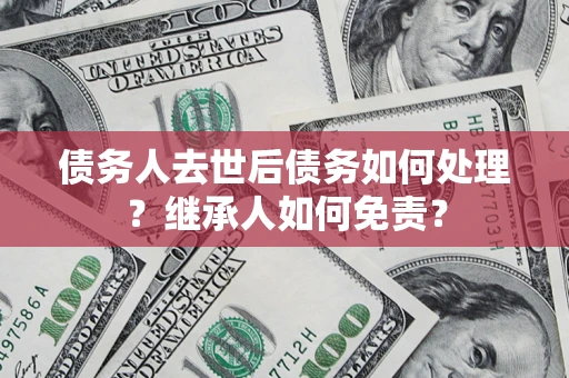 武汉债务人去世后债务如何处理？继承人如何免责？