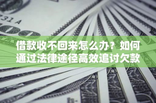 武汉借款收不回来怎么办?如何通过法律途径高效追讨欠款? 武汉借款收不回来怎么办?如何通过法律途径高效追讨欠款?