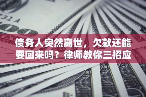 武汉债务人突然离世，欠款还能要回来吗？律师教你三招应对